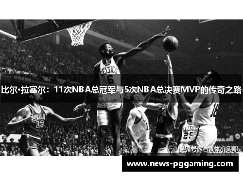 比尔·拉塞尔：11次NBA总冠军与5次NBA总决赛MVP的传奇之路