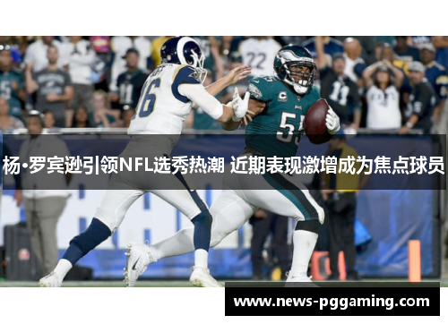 杨·罗宾逊引领NFL选秀热潮 近期表现激增成为焦点球员