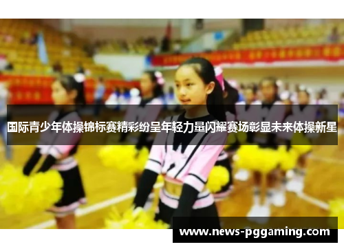 国际青少年体操锦标赛精彩纷呈年轻力量闪耀赛场彰显未来体操新星