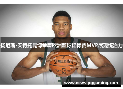扬尼斯·安特托昆博荣膺欧洲篮球锦标赛MVP展现统治力