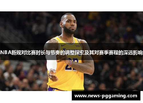 NBA新规对比赛时长与节奏的调整探索及其对赛季赛程的深远影响