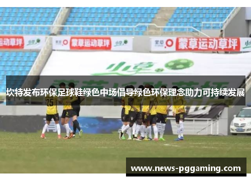 坎特发布环保足球鞋绿色中场倡导绿色环保理念助力可持续发展