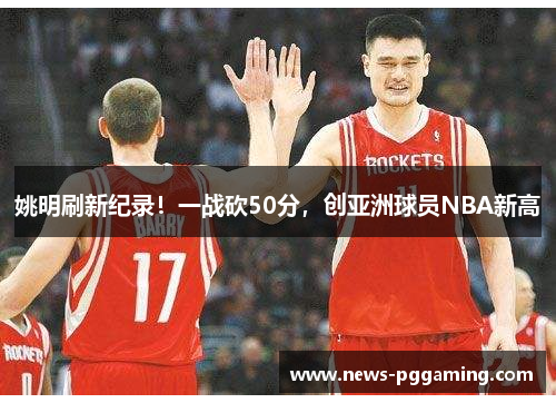 姚明刷新纪录！一战砍50分，创亚洲球员NBA新高