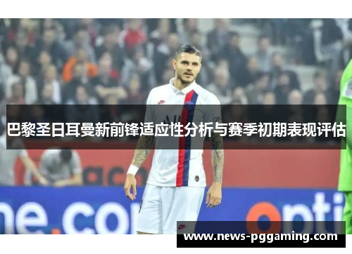 巴黎圣日耳曼新前锋适应性分析与赛季初期表现评估