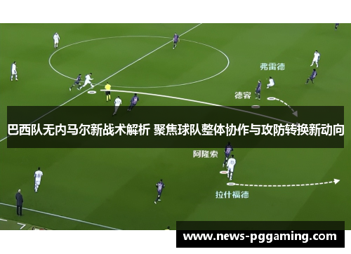 巴西队无内马尔新战术解析 聚焦球队整体协作与攻防转换新动向