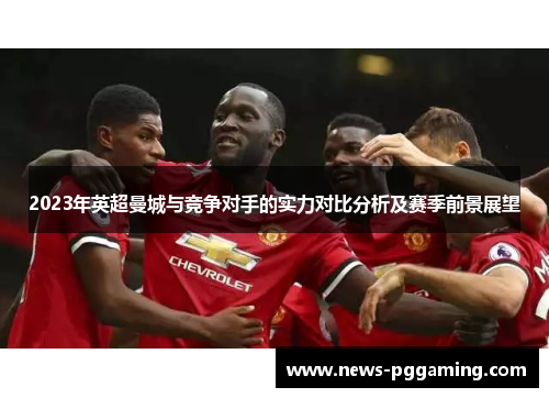 2023年英超曼城与竞争对手的实力对比分析及赛季前景展望
