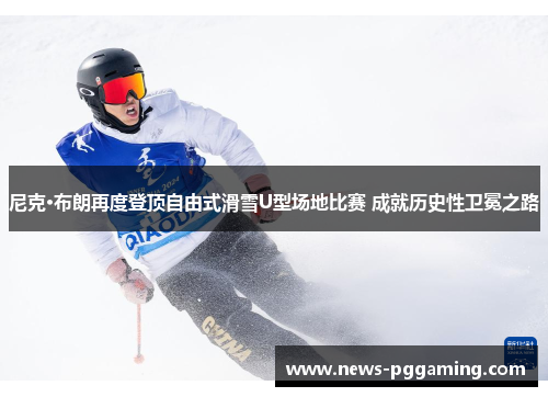 尼克·布朗再度登顶自由式滑雪U型场地比赛 成就历史性卫冕之路