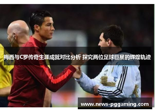 梅西与C罗传奇生涯成就对比分析 探究两位足球巨星的辉煌轨迹