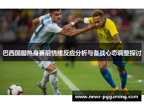 巴西国脚热身赛前情绪反应分析与备战心态调整探讨