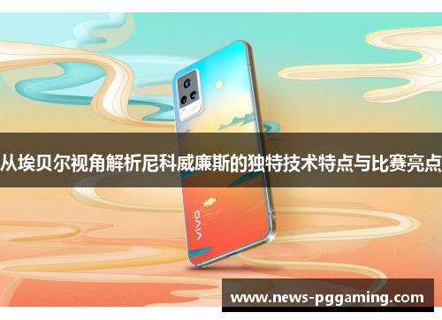 从埃贝尔视角解析尼科威廉斯的独特技术特点与比赛亮点