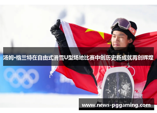 汤姆·格兰特在自由式滑雪U型场地比赛中创历史新成就再创辉煌