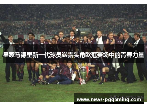 皇家马德里新一代球员崭露头角欧冠赛场中的青春力量