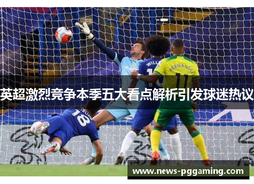 英超激烈竞争本季五大看点解析引发球迷热议