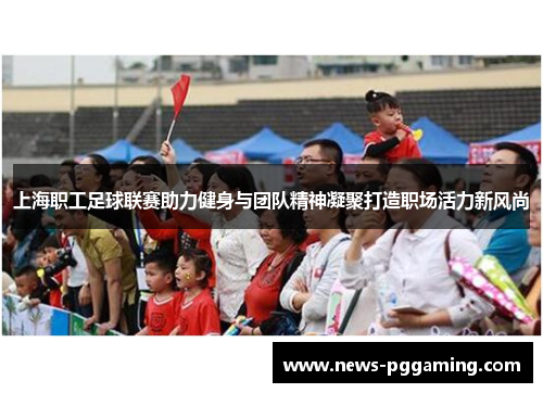 上海职工足球联赛助力健身与团队精神凝聚打造职场活力新风尚