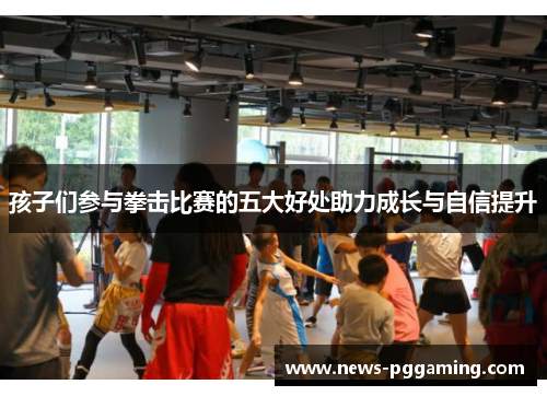 孩子们参与拳击比赛的五大好处助力成长与自信提升
