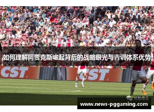 如何理解阿贾克斯崛起背后的战略眼光与青训体系优势