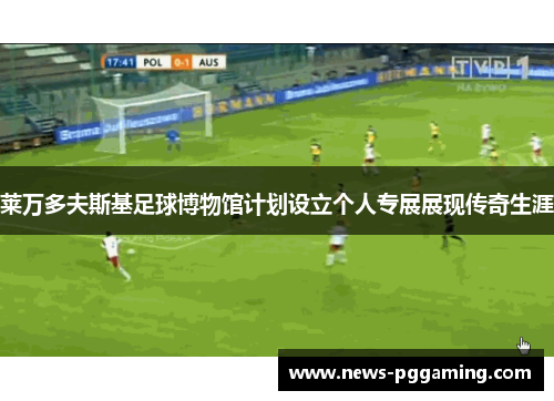 莱万多夫斯基足球博物馆计划设立个人专展展现传奇生涯