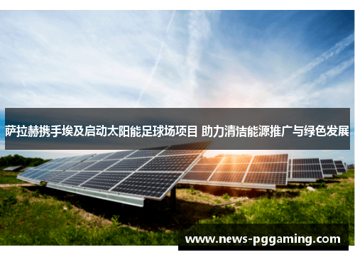 萨拉赫携手埃及启动太阳能足球场项目 助力清洁能源推广与绿色发展