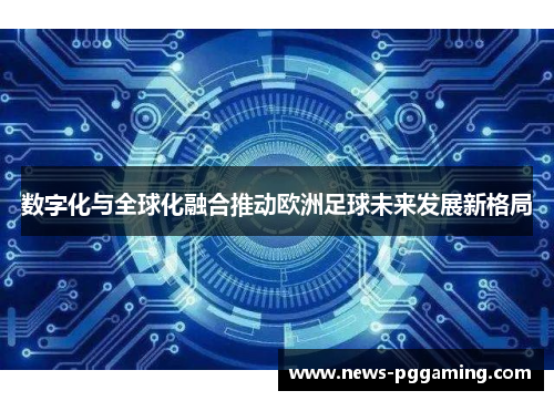 数字化与全球化融合推动欧洲足球未来发展新格局