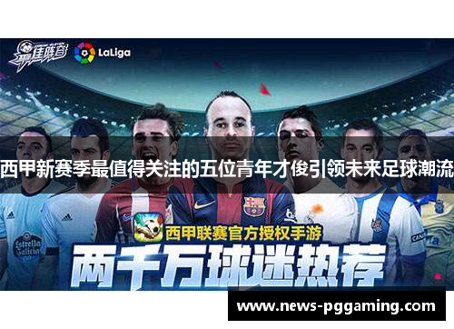 西甲新赛季最值得关注的五位青年才俊引领未来足球潮流