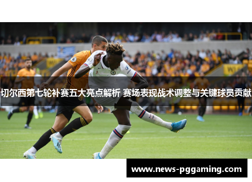 切尔西第七轮补赛五大亮点解析 赛场表现战术调整与关键球员贡献