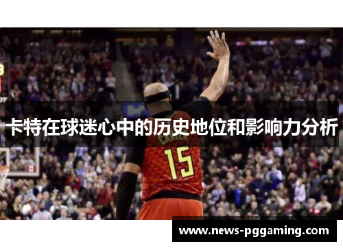 卡特在球迷心中的历史地位和影响力分析