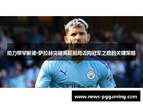 助力穆罕默德·萨拉赫突破英超困局迈向冠军之路的关键策略