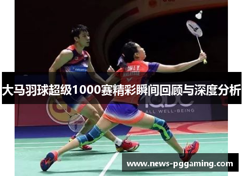 大马羽球超级1000赛精彩瞬间回顾与深度分析