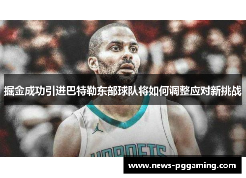 掘金成功引进巴特勒东部球队将如何调整应对新挑战