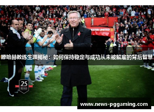 滕哈赫教练生涯揭秘：如何保持稳定与成功从未被解雇的背后智慧