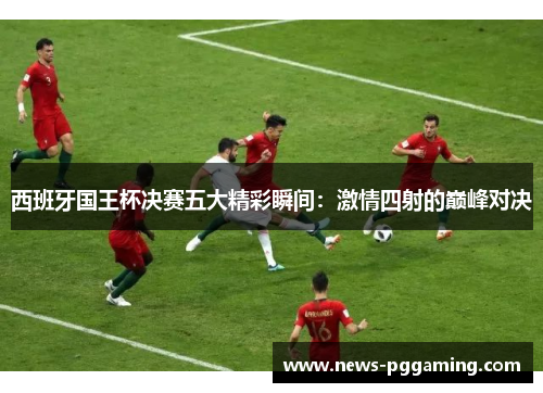 西班牙国王杯决赛五大精彩瞬间：激情四射的巅峰对决