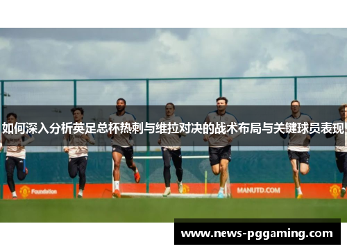 如何深入分析英足总杯热刺与维拉对决的战术布局与关键球员表现