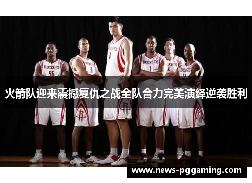 火箭队迎来震撼复仇之战全队合力完美演绎逆袭胜利