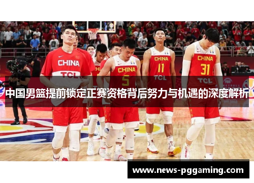 中国男篮提前锁定正赛资格背后努力与机遇的深度解析