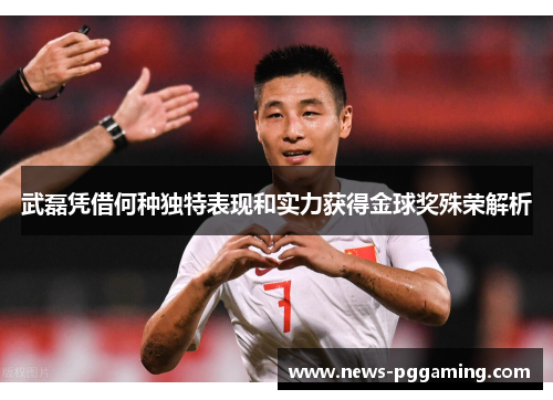 武磊凭借何种独特表现和实力获得金球奖殊荣解析
