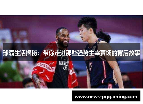 球霸生活揭秘：带你走进那些强势主宰赛场的背后故事