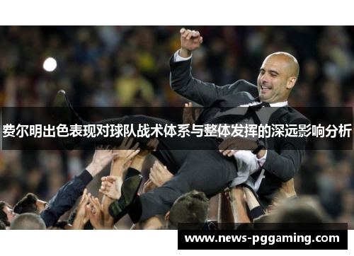 费尔明出色表现对球队战术体系与整体发挥的深远影响分析