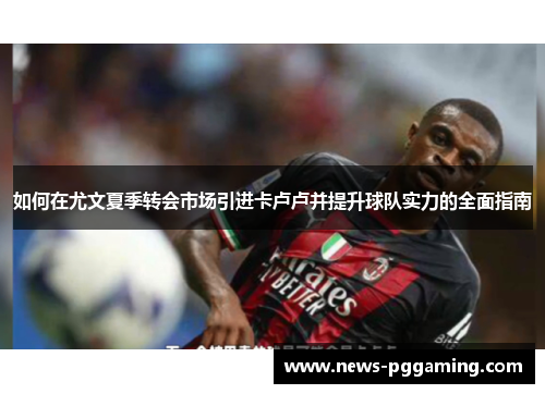 如何在尤文夏季转会市场引进卡卢卢并提升球队实力的全面指南