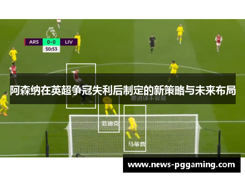 阿森纳在英超争冠失利后制定的新策略与未来布局