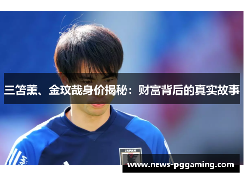 三笘薰、金玟哉身价揭秘：财富背后的真实故事