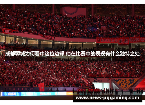 成都蓉城为何看中这位边锋 他在比赛中的表现有什么独特之处