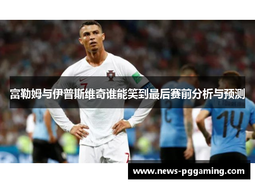 富勒姆与伊普斯维奇谁能笑到最后赛前分析与预测
