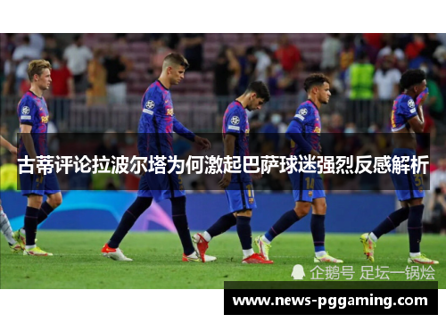 古蒂评论拉波尔塔为何激起巴萨球迷强烈反感解析