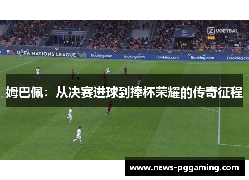 姆巴佩：从决赛进球到捧杯荣耀的传奇征程
