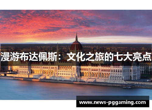 漫游布达佩斯：文化之旅的七大亮点