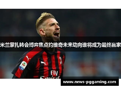 米兰蒙扎转会博弈焦点约维奇未来动向谁将成为最终赢家