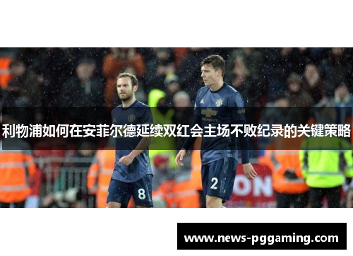 利物浦如何在安菲尔德延续双红会主场不败纪录的关键策略