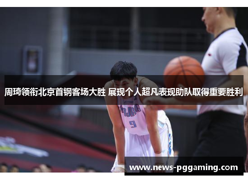 周琦领衔北京首钢客场大胜 展现个人超凡表现助队取得重要胜利