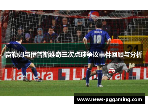 富勒姆与伊普斯维奇三次点球争议事件回顾与分析