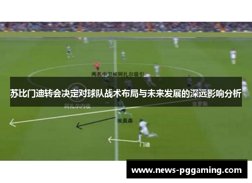 苏比门迪转会决定对球队战术布局与未来发展的深远影响分析
